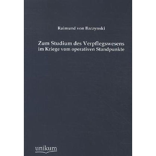 Zum Studium des Verpflegswesens im Kriege vom operativen Standpunkte, Raimund von Baczynski