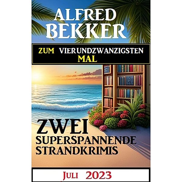 Zum vierundzwanzigsten Mal zwei superspannende Strandkrimis Juli 2023, Alfred Bekker