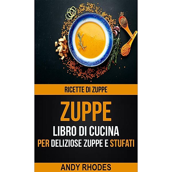 Zuppe: Ricette di Zuppe: Libro di Cucina per Deliziose Zuppe e Stufati, Andy Rhodes