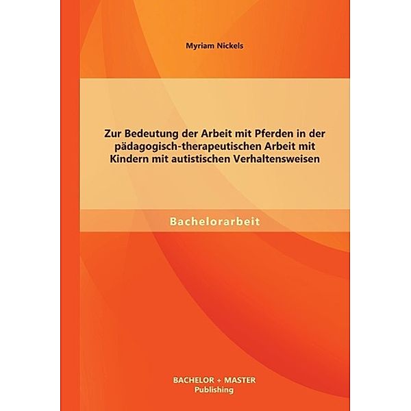 Zur Bedeutung der Arbeit mit Pferden in der pädagogisch-therapeutischen Arbeit mit Kindern mit autistischen Verhaltenswe, Myriam Nickels