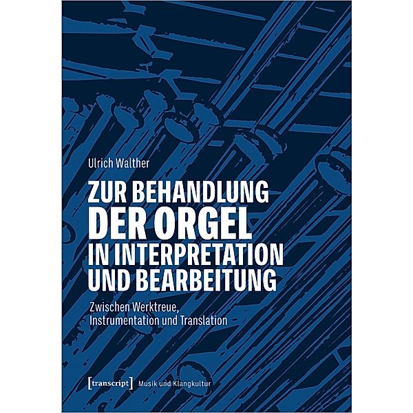 Zur Behandlung der Orgel in Interpretation und Bearbeitung / Musik und Klangkultur Bd.68, Ulrich Walther