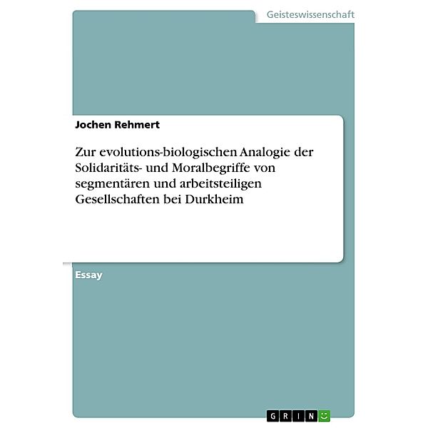 Zur evolutions-biologischen Analogie der Solidaritäts- und Moralbegriffe von segmentären und arbeitsteiligen Gesellschaften bei Durkheim, Jochen Rehmert