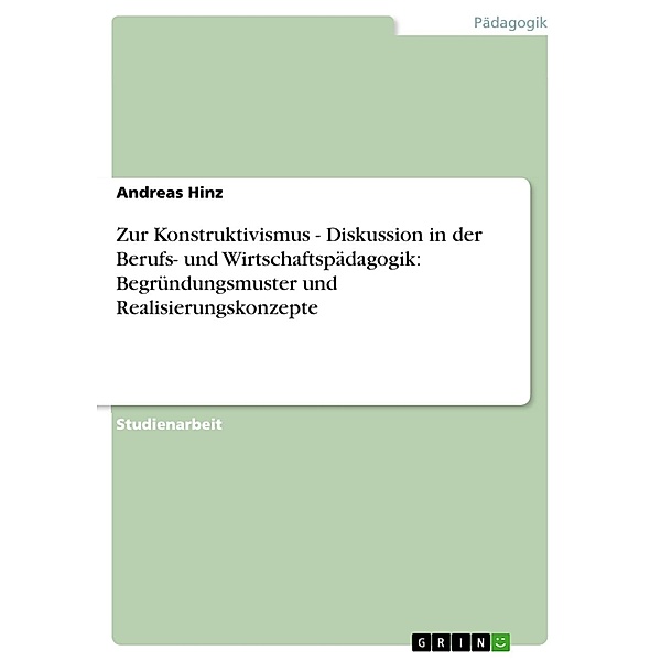 Zur Konstruktivismus - Diskussion in der Berufs- und Wirtschaftspädagogik: Begründungsmuster und Realisierungskonzepte, Andreas Hinz