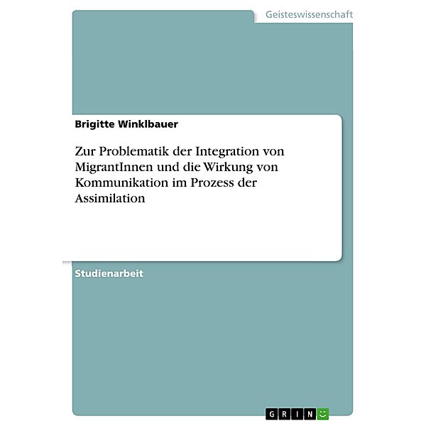 Zur Problematik der Integration von MigrantInnen und die Wirkung von Kommunikation im Prozess der Assimilation, Brigitte Winklbauer