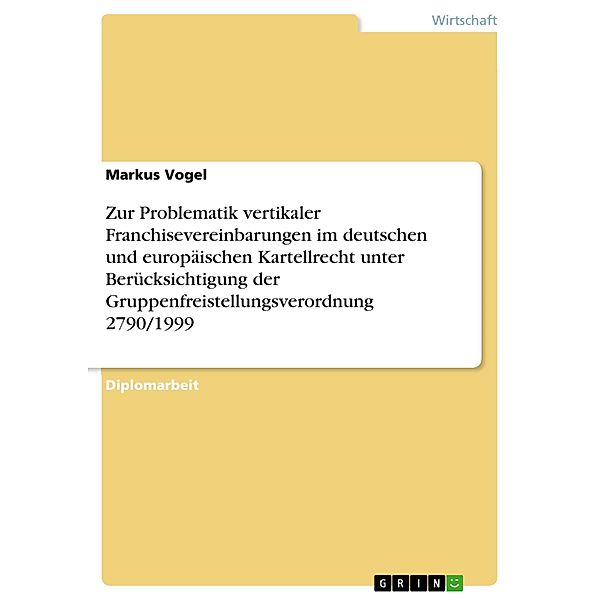 Zur Problematik vertikaler Franchisevereinbarungen im deutschen und europäischen Kartellrecht unter Berücksichtigung der Gruppenfreistellungsverordnung 2790/1999, Markus Vogel