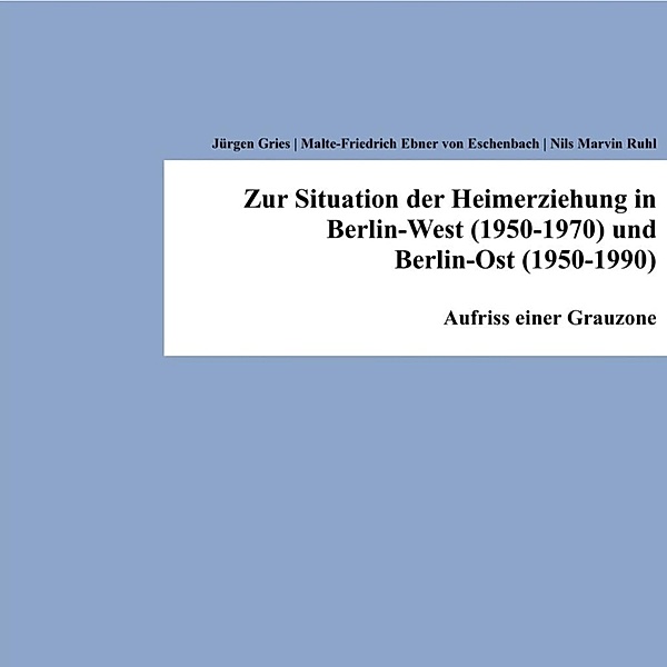 Zur Situation der Heimerziehung in Berlin-West (1950-1970) und Berlin-Ost (1950-1990), Jürgen Gries, Malte-Friedrich Ebner von Eschenbach, Nils Marvin Ruhl