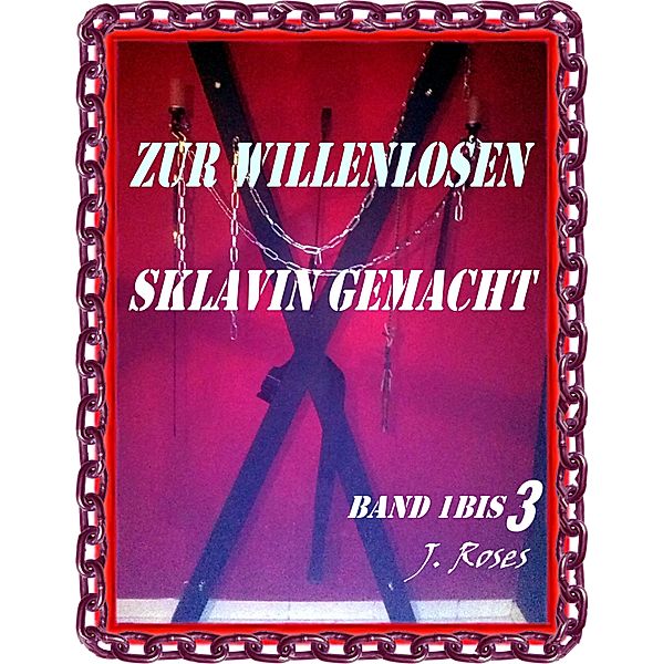 ZUR WILLENLOSEN SKLAVIN GEMACHT, Band 1 bis 3, J. Roses