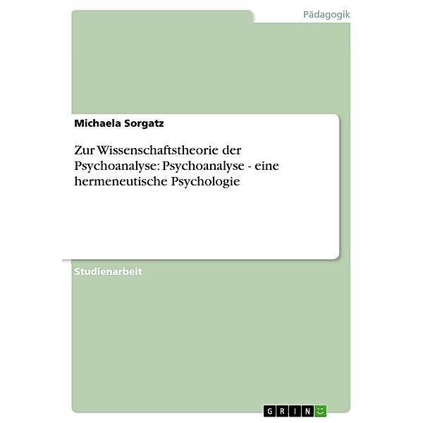 Zur Wissenschaftstheorie der Psychoanalyse: Psychoanalyse - eine hermeneutische Psychologie, Michaela Sorgatz