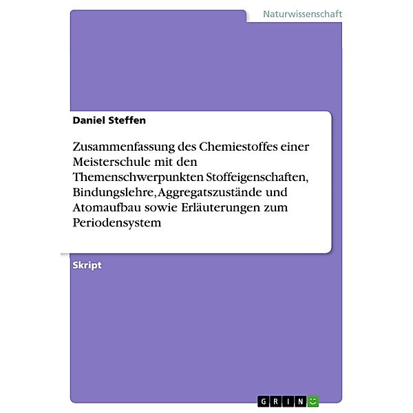 Zusammenfassung des Chemiestoffes einer Meisterschule mit den Themenschwerpunkten Stoffeigenschaften, Bindungslehre, Aggregatszustände und Atomaufbau sowie Erläuterungen zum Periodensystem, Daniel Steffen