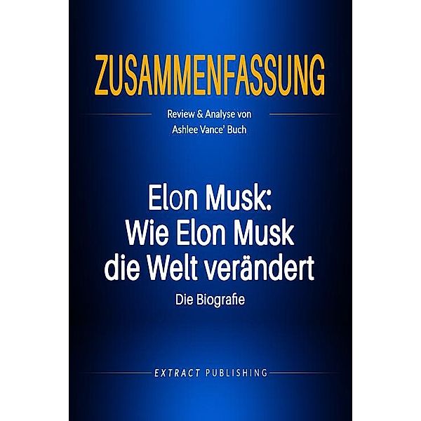 Zusammenfassung: Elon Musk: Wie Elon Musk die Welt verändert - die Biografie, Extract Publishing