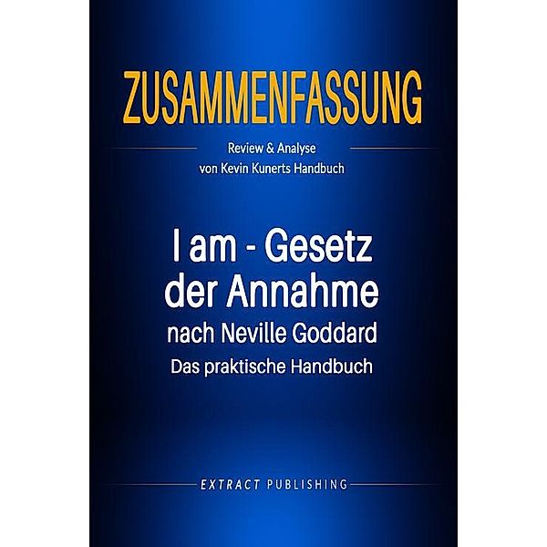 Zusammenfassung: I am - Gesetz der Annahme nach Neville Goddard - Das praktische Handbuch, Extract Publishing