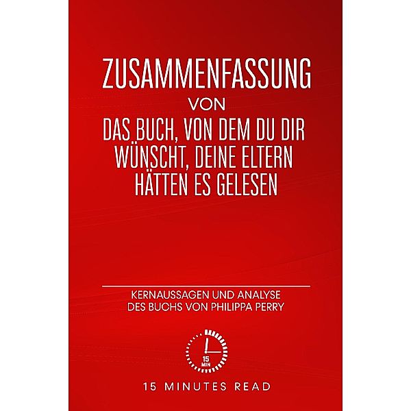 Zusammenfassung von Das Buch, von dem du dir wünschst, deine Eltern hätten es gelesen: Kernaussagen und Analyse des Buchs von Philippa Perry / Zusammenfassung, Minutes Read