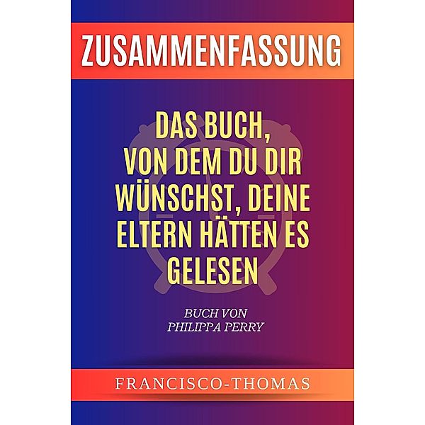 Zusammenfassung von Das Buch, Von dem du dir wünschst, deine Eltern hätten es gelesen  Buch Von Philippa Perry (francis german series, #1) / francis german series, Francisco Thomas