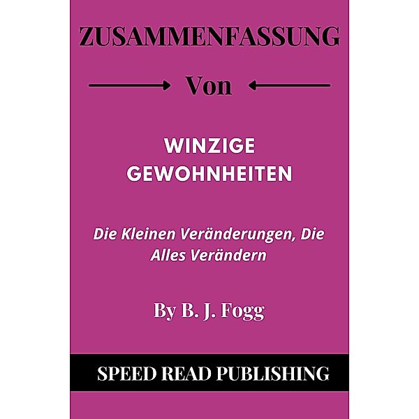 Zusammenfassung Von Winzige Gewohnheiten Von B. J. Fogg Die Kleinen Veränderungen, Die Alles Verändern, Speed Read Publishing