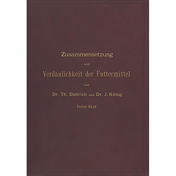 Zusammensetzung und Verdaulichkeit der Futtermittel. Nach vorhandenen Analysen und Untersuchungen zusammengestellt, T. Dietrich, J. König