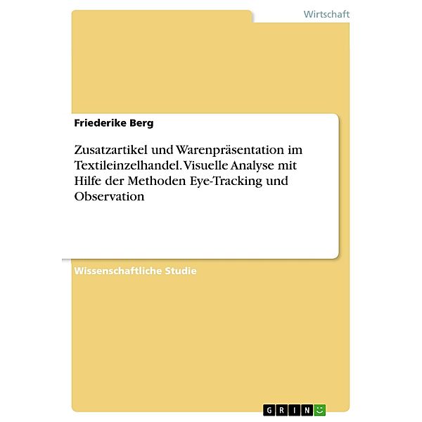 Zusatzartikel und Warenpräsentation im Textileinzelhandel. Visuelle Analyse mit Hilfe der Methoden Eye-Tracking und Observation, Friederike Berg