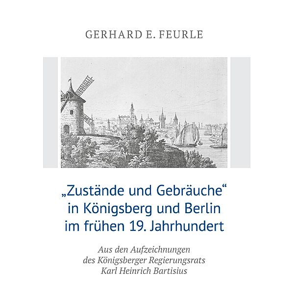 Zustände und Gebräuche in Königsberg und Berlin im frühen 19.Jahrhundert, Gerhard E. Feurle