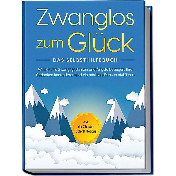 Zwanglos zum Glück - Das Selbsthilfebuch: Wie Sie alle Zwangsgedanken und Ängste besiegen, Ihre Gedanken kontrollieren und ein positives Denken etablieren - inkl. der 7 besten Soforthilfetipps, Kaspar Wendland