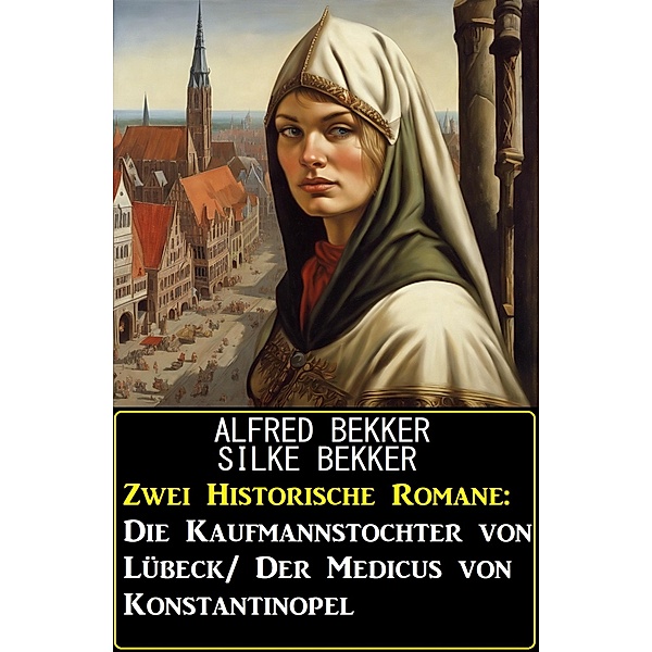 Zwei Historische Romane: Die Kaufmannstochter von Lübeck/Der Medicus von Konstantinopel, Alfred Bekker, Silke Bekker