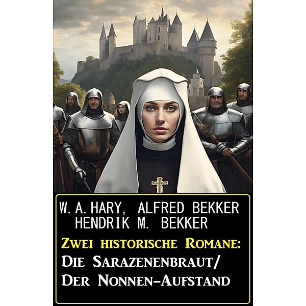 Zwei historische Romane: Die Sarazenenbraut/Der Nonnen-Aufstand, W. A. Hary, Alfred Bekker, Hendrik M. Bekker