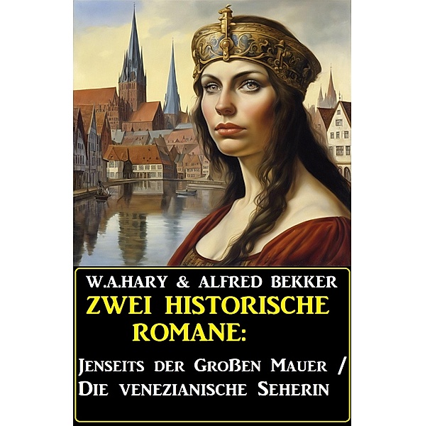 Zwei historische Romane: Jenseits der Großen Mauer/Die venezianische Seherin, Alfred Bekker, W. A. Hary