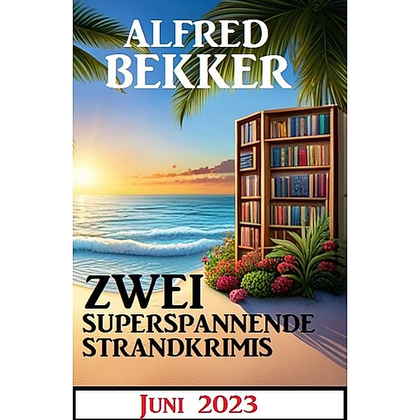 Zwei superspannende Strandkrimis Juni 2023, Alfred Bekker