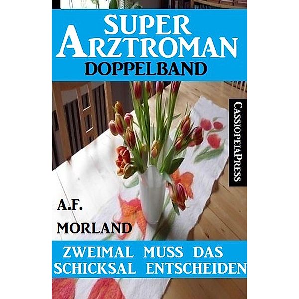 Zweimal muss das Schicksal entscheiden: Super Arztroman Doppelband, A. F. Morland