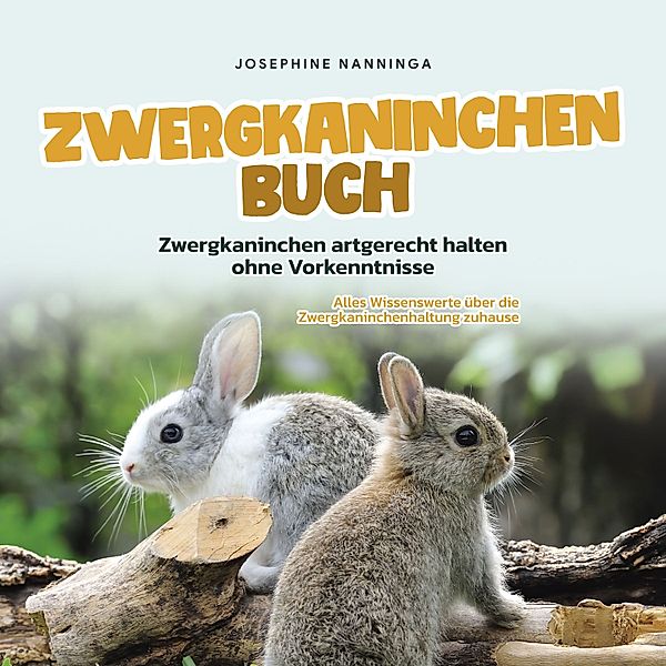 Zwergkaninchen Buch: Zwergkaninchen artgerecht halten ohne Vorkenntnisse - Alles Wissenswerte über die Zwergkaninchenhaltung zuhause, Josephine Nanninga