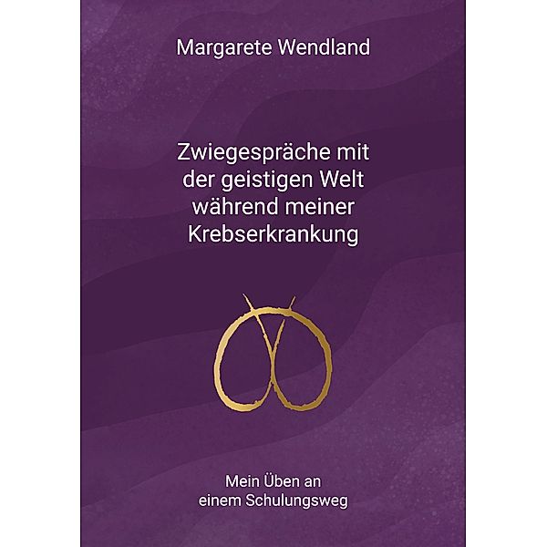 Zwiegespräche mit der geistigen Welt während meiner Krebserkrankung, Margarete Wendland