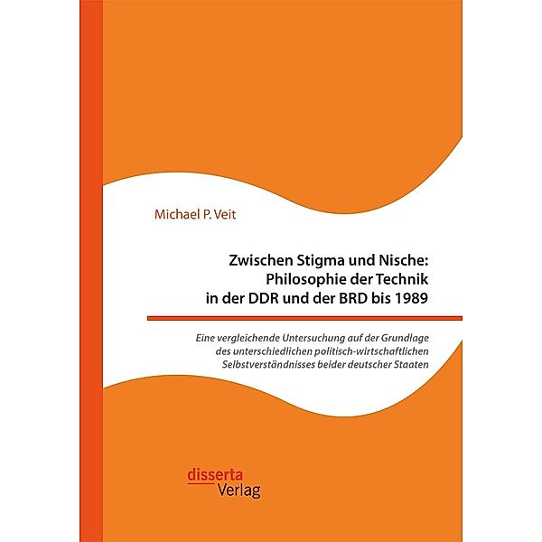 Zwischen Stigma und Nische: Philosophie der Technik in der DDR und der BRD bis 1989. Eine vergleichende Untersuchung auf der Grundlage des unterschiedlichen politisch-wirtschaftlichen Selbstverständnisses beider deutscher Staaten, Michael P. Veit