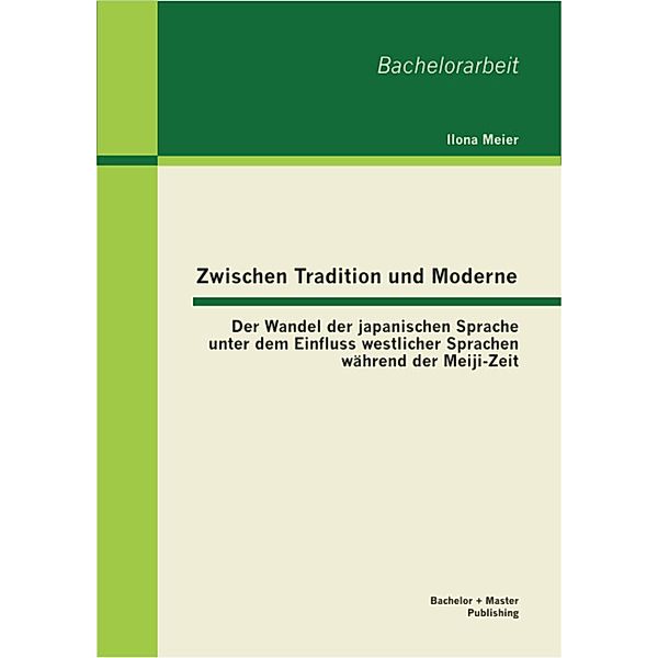 Zwischen Tradition und Moderne: Der Wandel der japanischen Sprache unter dem Einfluss westlicher Sprachen während der Meiji-Zeit, Ilona Meier