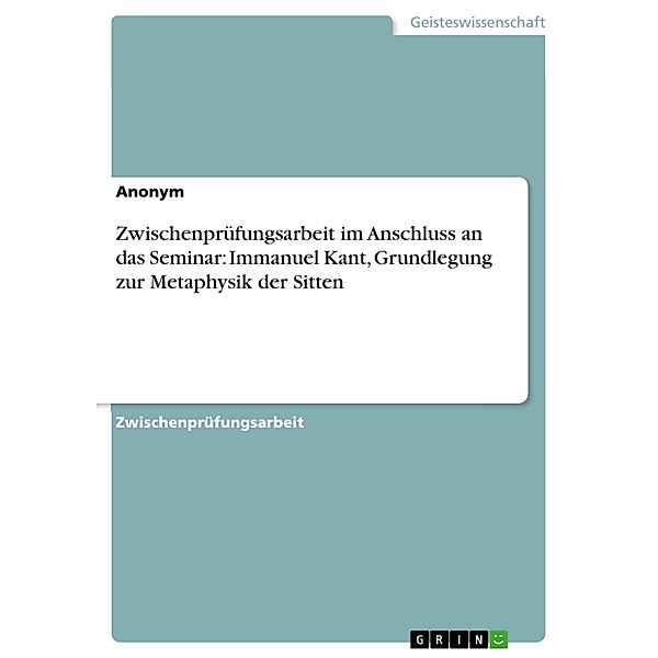 Zwischenprüfungsarbeit im Anschluss an das Seminar: Immanuel Kant, Grundlegung zur Metaphysik  der Sitten, Anonym