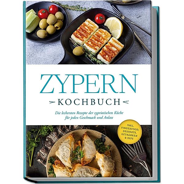 Zypern Kochbuch: Die leckersten Rezepte der zypriotischen Küche für jeden Geschmack und Anlass - inkl. Fingerfood, Desserts, Getränken & Dips, Mira Ioannou