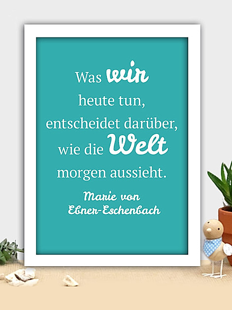 Was wir heute tun, entscheidet darüber, wie die Welt morgen aussieht. Marie von Ebner-Eschenbach